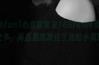 心累时常来166fun网页，黑料之多，简直是我抓住生活的小尾巴。