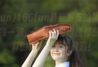 166fun最近发布的黑料，真是一波接一波，有时候看得我都想摇摇头，真的是吃瓜界的黑洞！