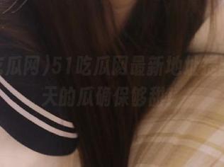 51吃瓜网最新地址提醒，今天的瓜确保够甜！