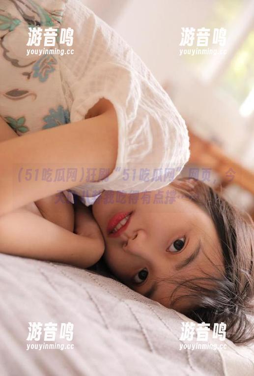 51吃瓜网 狂刷“51吃瓜网”网页,今天的八卦我吃得有点撑……