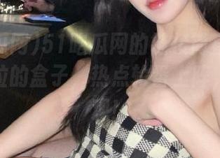 51吃瓜网的链接简直像打开了潘多拉的盒子，热点轮番上阵，快来围观！