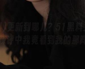 更新到哪儿？51黑料又有新料！吃瓜辣评中我竟看到我的那阵青涩。