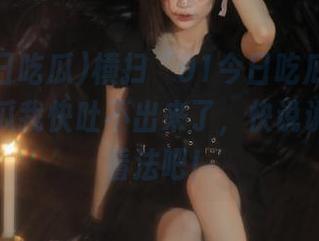 横扫“91今日吃瓜”网页，一些瓜我快吐不出来了，快说说你们的看法吧！