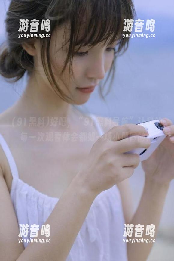 91黑料 好吧,“91黑料导航”让我的每一次观看体会都如一场小型冒险!