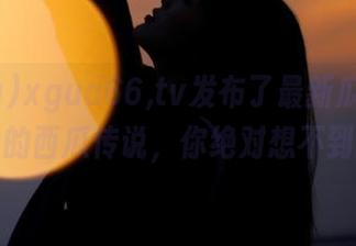 xgua66,tv发布了最新瓜情报：咕噜的西瓜传说，你绝对想不到的！