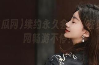续约永久会员！在免费吃瓜网畅游不停！