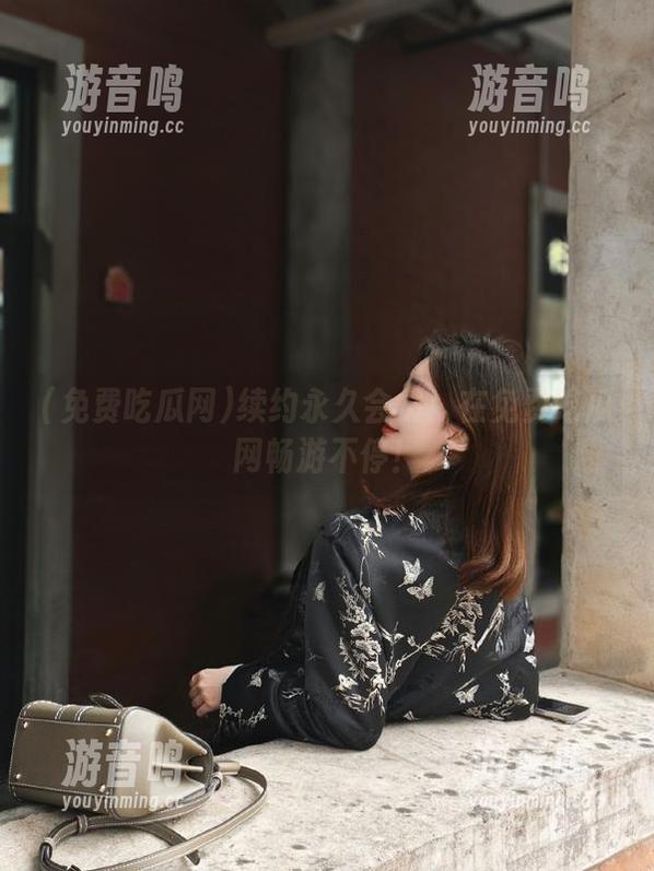 免费吃瓜网 续约永久会员!在免费吃瓜网畅游不停!