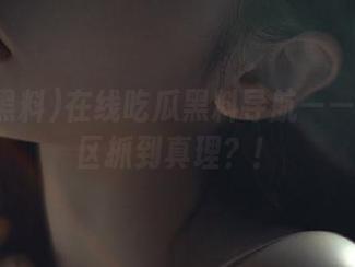 在线吃瓜黑料导航——从评论区抓到真理？！