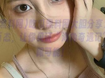 吃瓜黑料网大胆分享海角的人生百态，让你见证“海角奇遇记”的无限可能！