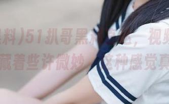 51扒哥黑料直达，视频内容轻松中藏着些许微妙，这种感觉真好！