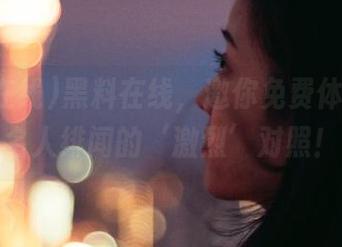 黑料在线，邀你免费体验一把名人绯闻的‘激烈’对照！